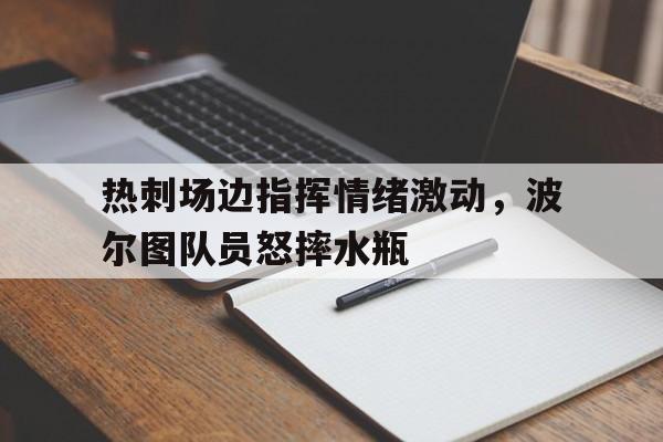 随机热刺场边指挥情绪激动，波尔图队员怒摔水瓶